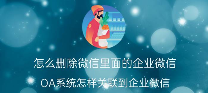 怎么删除微信里面的企业微信 OA系统怎样关联到企业微信?有什么作用？